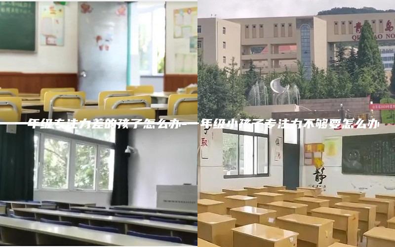 一年级专注力差的孩子怎么办-一年级小孩子专注力不够要怎么办