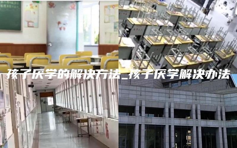 孩子厌学的解决方法_孩子厌学解决办法