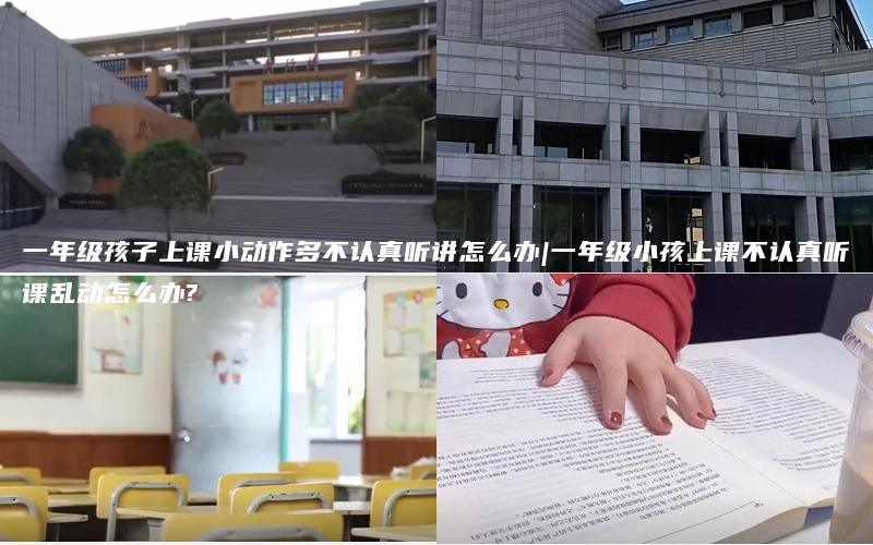 一年级孩子上课小动作多不认真听讲怎么办|一年级小孩上课不认真听课乱动怎么办?