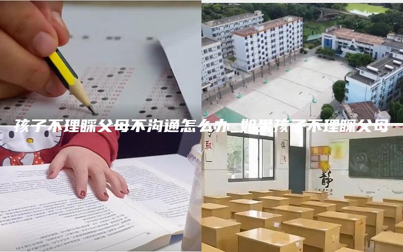 孩子不理睬父母不沟通怎么办_如果孩子不理睬父母