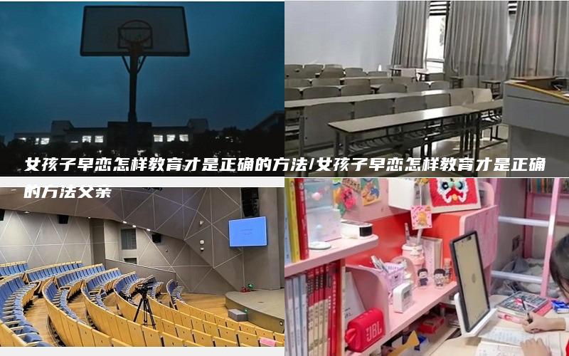 女孩子早恋怎样教育才是正确的方法/女孩子早恋怎样教育才是正确的方法父亲