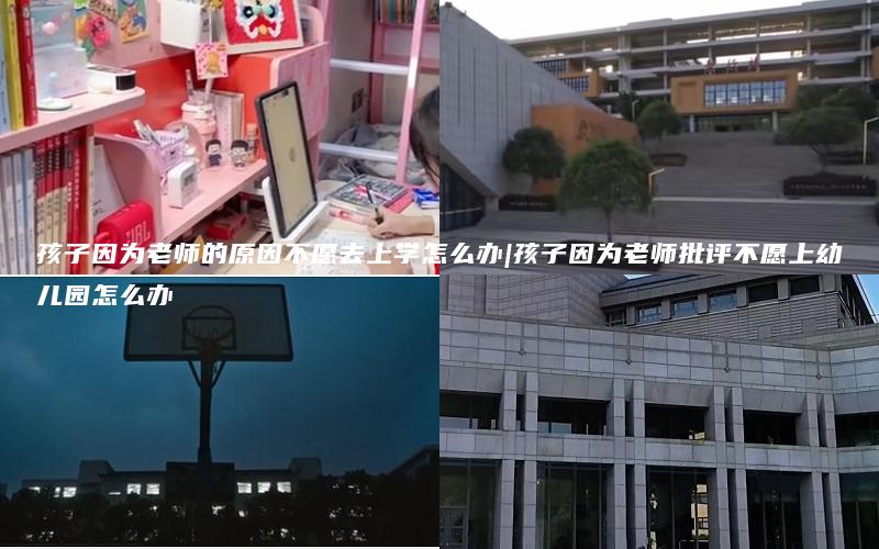孩子因为老师的原因不愿去上学怎么办|孩子因为老师批评不愿上幼儿园怎么办