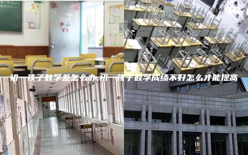 初一孩子数学差怎么办,初一孩子数学成绩不好怎么才能提高