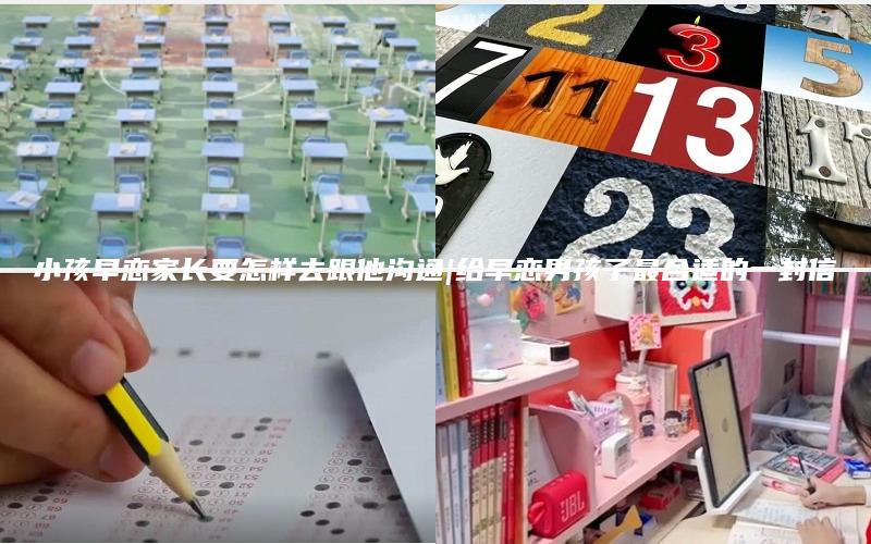 小孩早恋家长要怎样去跟他沟通|给早恋男孩子最合适的一封信