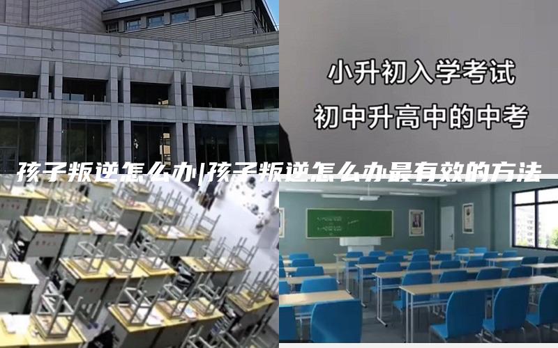 孩子叛逆怎么办|孩子叛逆怎么办最有效的方法