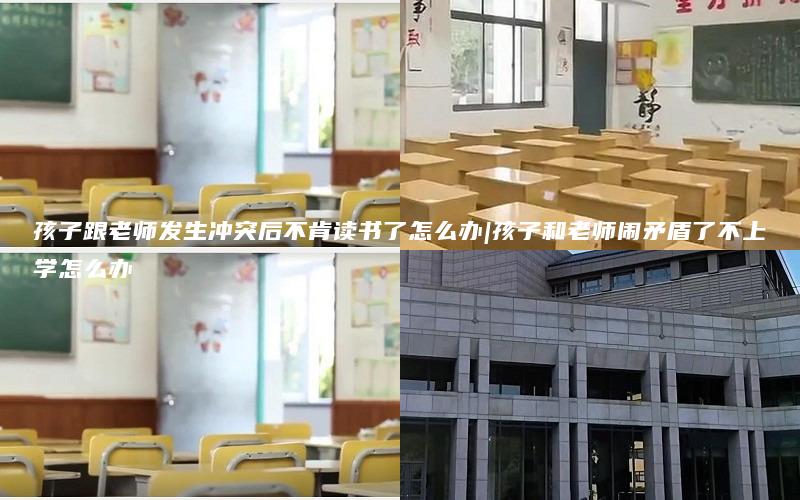 孩子跟老师发生冲突后不肯读书了怎么办|孩子和老师闹矛盾了不上学怎么办