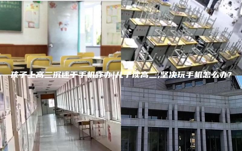 孩子上高二沉迷于手机咋办|儿子读高二,坚决玩手机怎么办?