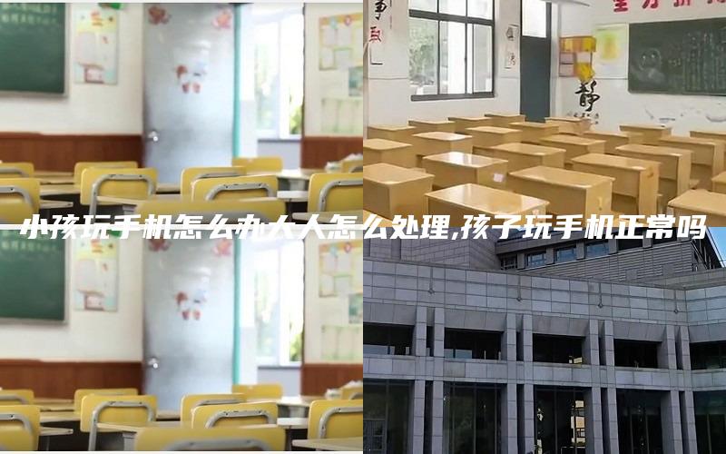 小孩玩手机怎么办大人怎么处理,孩子玩手机正常吗