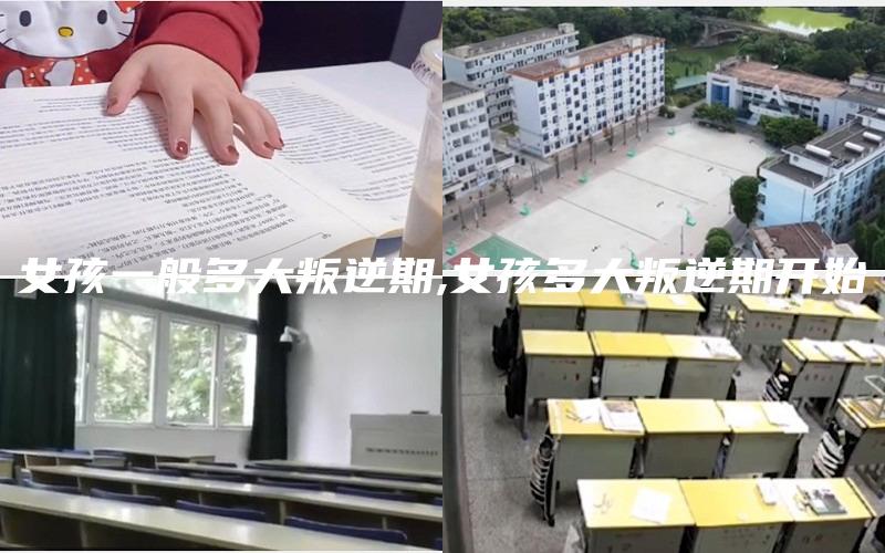 女孩一般多大叛逆期,女孩多大叛逆期开始