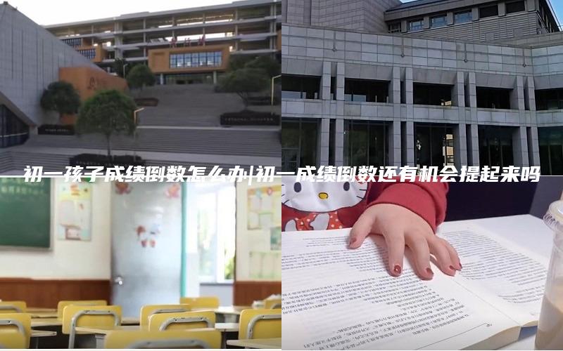 初一孩子成绩倒数怎么办|初一成绩倒数还有机会提起来吗
