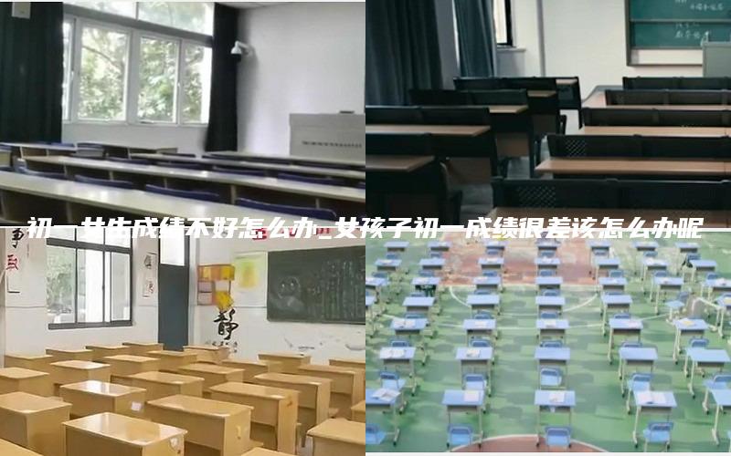 初一女生成绩不好怎么办_女孩子初一成绩很差该怎么办呢