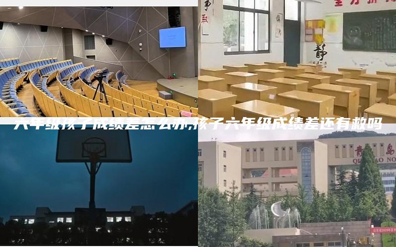 六年级孩子成绩差怎么办,孩子六年级成绩差还有救吗