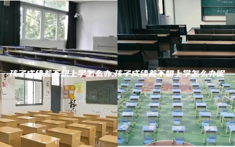 孩子成绩差不想上学怎么办,孩子成绩差不想上学怎么办呢