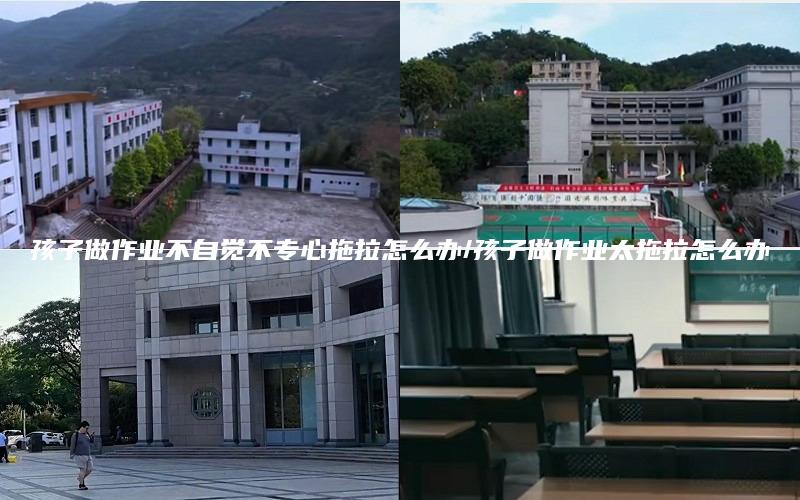 孩子做作业不自觉不专心拖拉怎么办/孩子做作业太拖拉怎么办