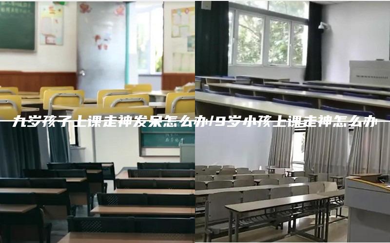 九岁孩子上课走神发呆怎么办/9岁小孩上课走神怎么办
