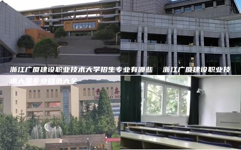 浙江广厦建设职业技术大学招生专业有哪些  浙江广厦建设职业技术大学专业目录大全