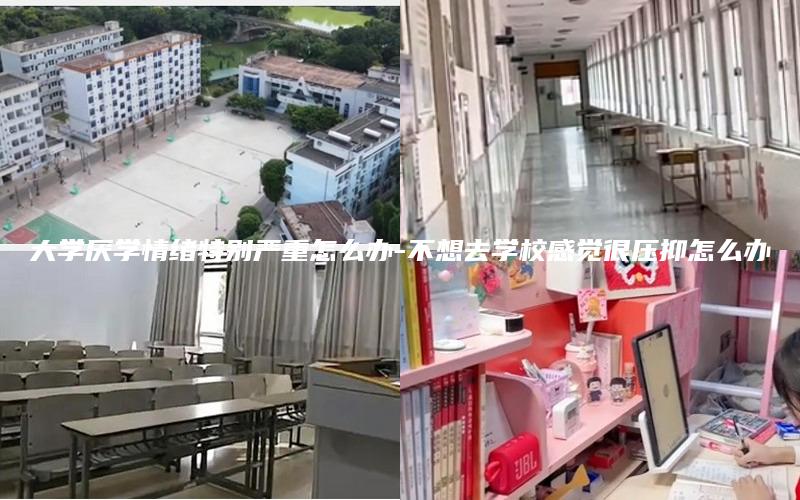 大学厌学情绪特别严重怎么办-不想去学校感觉很压抑怎么办