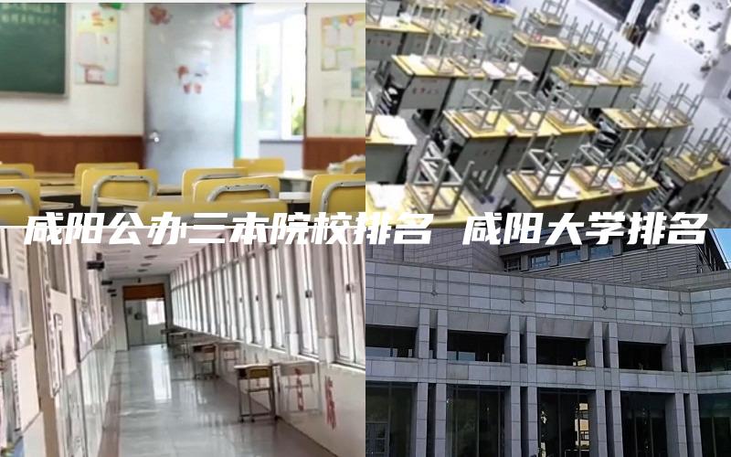 咸阳公办三本院校排名 咸阳大学排名
