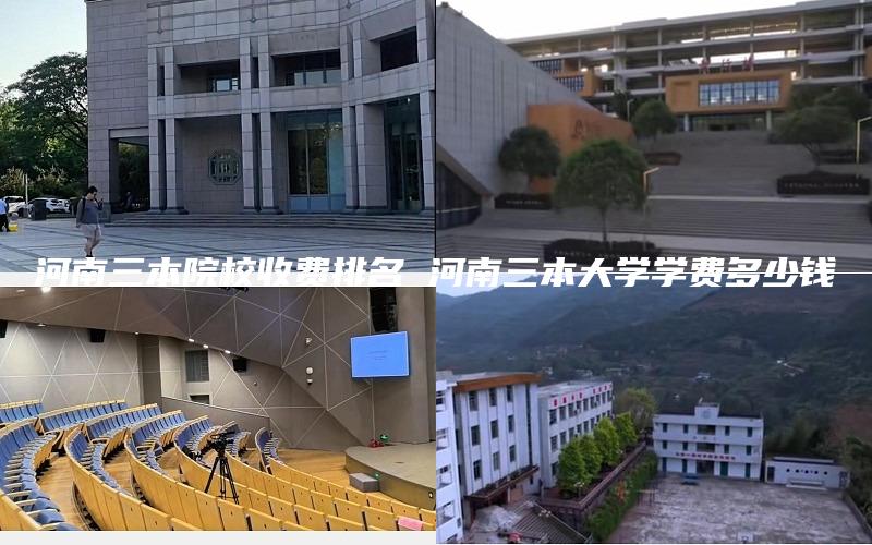 河南三本院校收费排名 河南三本大学学费多少钱
