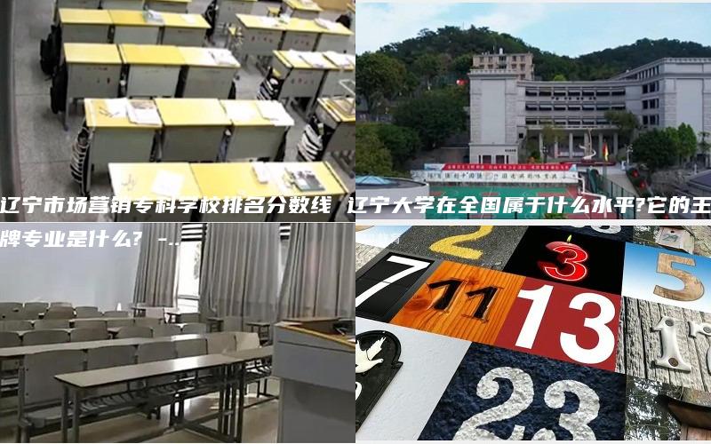 辽宁市场营销专科学校排名分数线 辽宁大学在全国属于什么水平?它的王牌专业是什么? -...