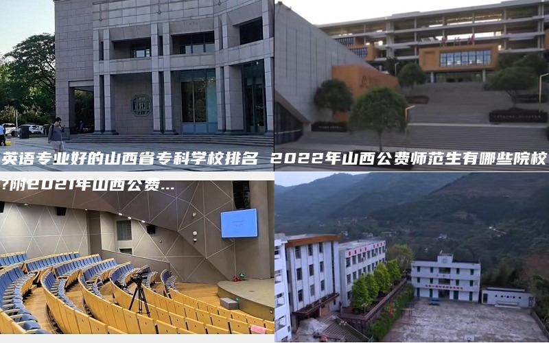 英语专业好的山西省专科学校排名 2022年山西公费师范生有哪些院校?附2021年山西公费...