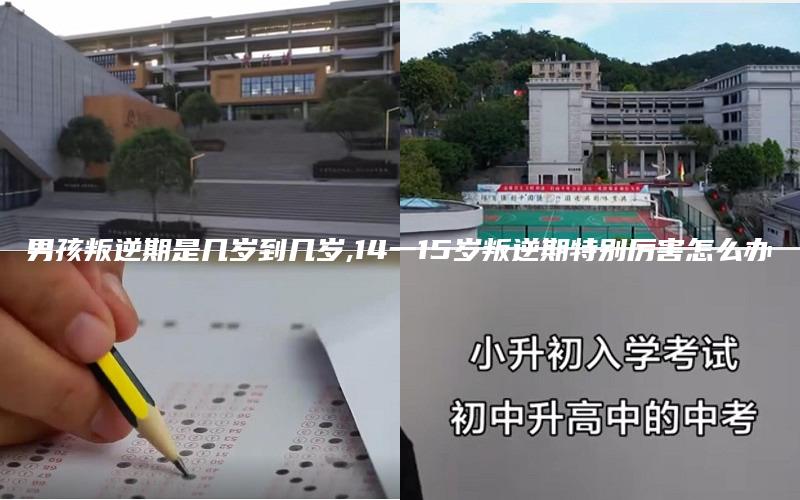 男孩叛逆期是几岁到几岁,14一15岁叛逆期特别厉害怎么办