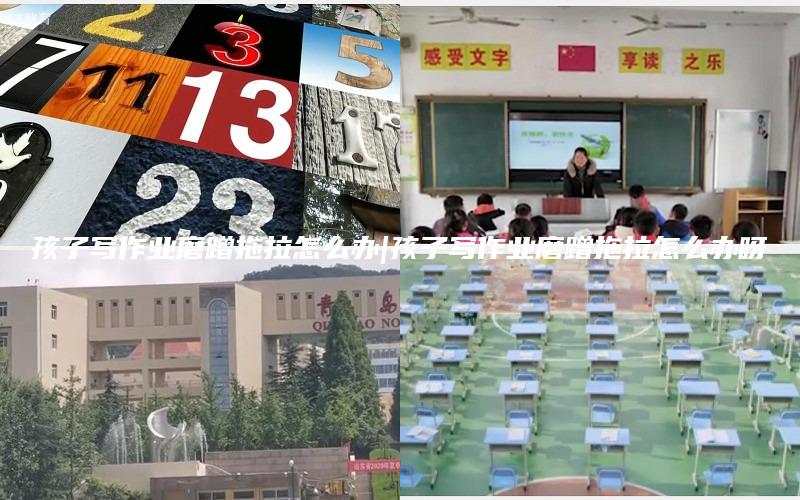 孩子写作业磨蹭拖拉怎么办|孩子写作业磨蹭拖拉怎么办呀