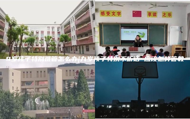 9岁孩子特别难管怎么办|九岁孩子特别不听话 应该怎样管教