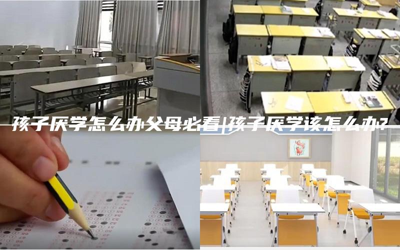 孩子厌学怎么办父母必看|孩子厌学该怎么办?