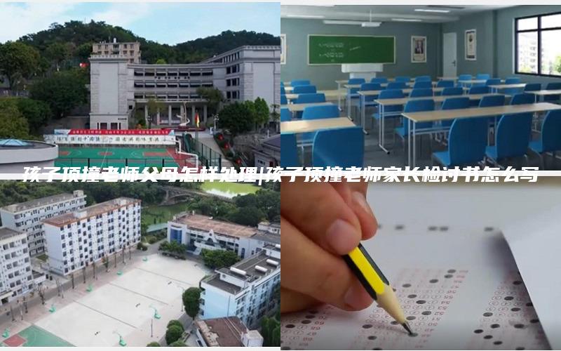 孩子顶撞老师父母怎样处理|孩子顶撞老师家长检讨书怎么写