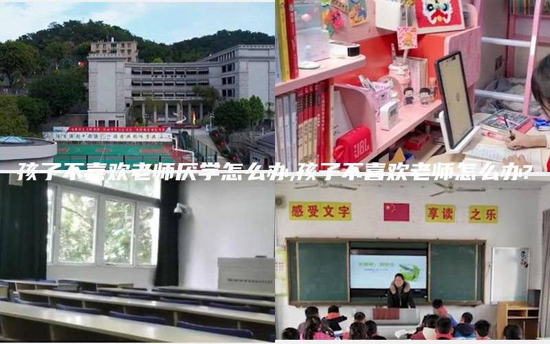 孩子不喜欢老师厌学怎么办,孩子不喜欢老师怎么办?