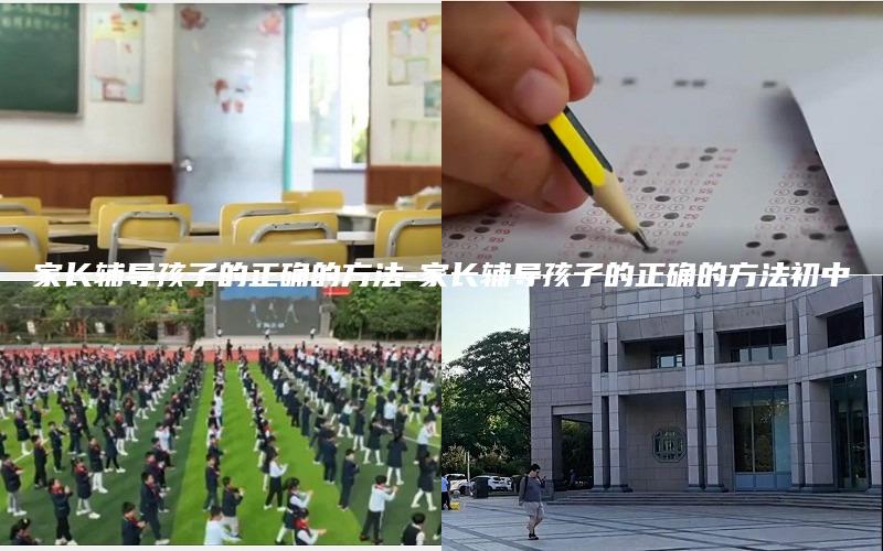 家长辅导孩子的正确的方法-家长辅导孩子的正确的方法初中