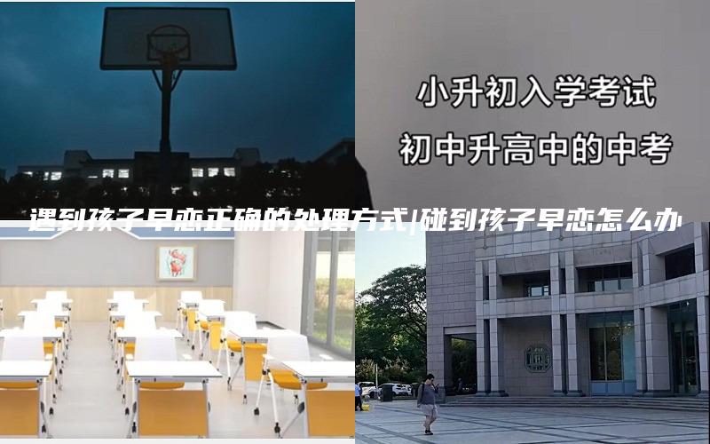 遇到孩子早恋正确的处理方式|碰到孩子早恋怎么办