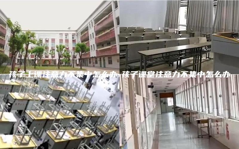 孩子上课注意力不集中怎么办-孩子课堂注意力不集中怎么办