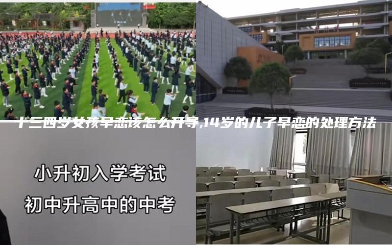 十三四岁女孩早恋该怎么开导,14岁的儿子早恋的处理方法