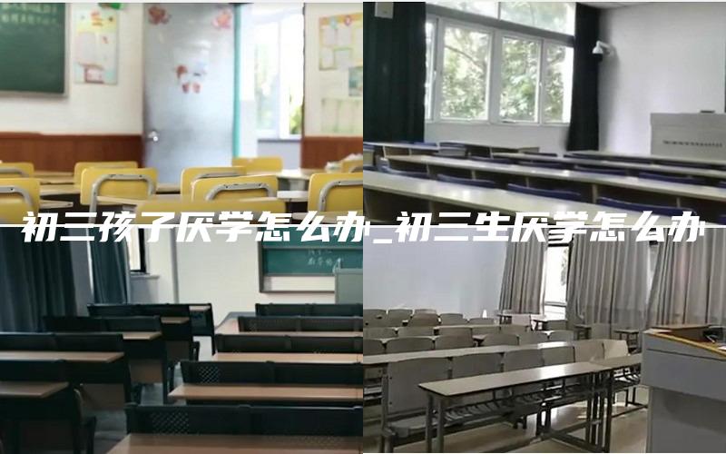 初三孩子厌学怎么办_初三生厌学怎么办